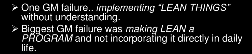 One GM failure... implementing "Lean things" without understanding. Biggest GM failure was making Lean a program and not incorporating it directly in daily life.