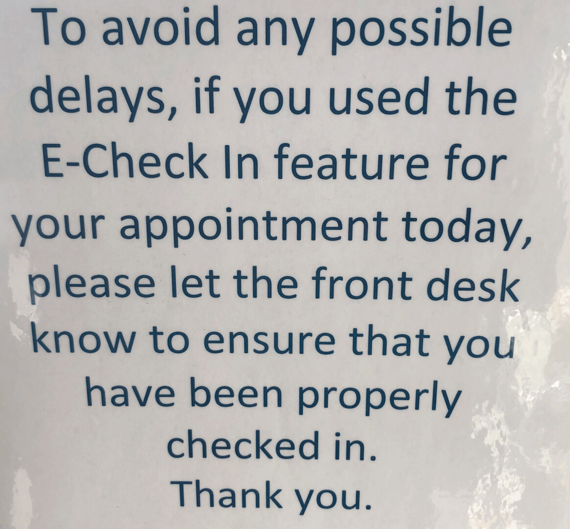 To avoid any possible delays, if you used the E-Check In feature for your appointment today, please let the front desk know to ensure that you have been properly check in. Thank you.