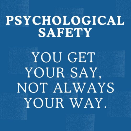 psychological safety - you get your say, not always your way
